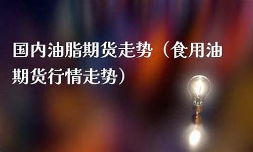 食用油期货哪里看行情(食用油期货哪里看行情最准确)_https://www.8918198.com_广期所_第1张