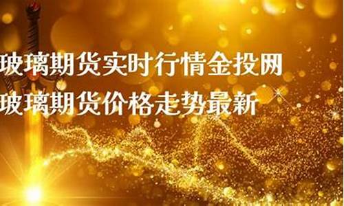 玻璃期货实时行情金投网(玻璃期货消息)_https://www.8918198.com_广期所_第1张