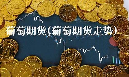 葡萄期货行情预测(葡萄行情走势图)_https://www.8918198.com_上期所_第1张
