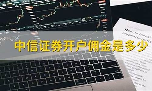 中信证券开户需要多少钱(中信证券手机开户佣金多少)_https://www.8918198.com_郑商所_第1张