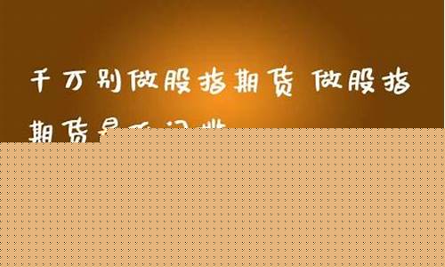千万别做股指期货(做股指期货风险大吗)_https://www.8918198.com_中金所_第1张