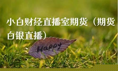 小白聊财经直播室(小白聊财经直播室是真的吗)_https://www.8918198.com_广期所_第1张