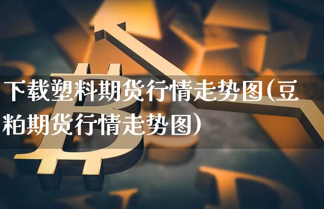 下载塑料期货行情走势图(豆粕期货行情走势图)_https://www.8918198.com_中金所_第1张