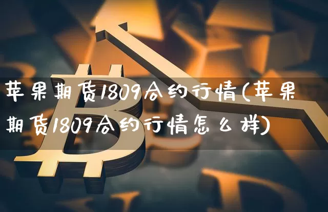 苹果期货1809合约行情(苹果期货1809合约行情怎么样)_https://www.8918198.com_郑商所_第1张