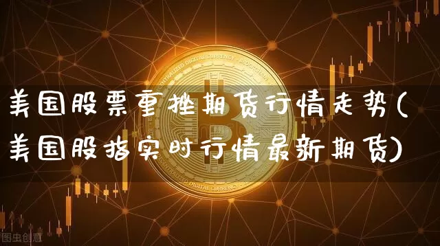 美国股票重挫期货行情走势(美国股指实时行情最新期货)_https://www.8918198.com_广期所_第1张