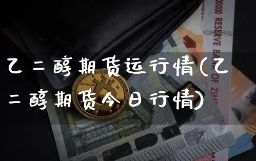 乙二醇期货运行情(乙二醇期货今日行情)_https://www.8918198.com_上期能源_第1张