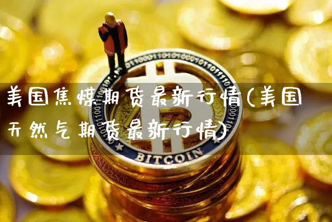 美国焦煤期货最新行情(美国天然气期货最新行情)_https://www.8918198.com_上期所_第1张