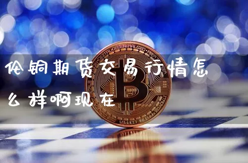 伦铜期货交易行情怎么样啊现在_https://www.8918198.com_郑商所_第1张