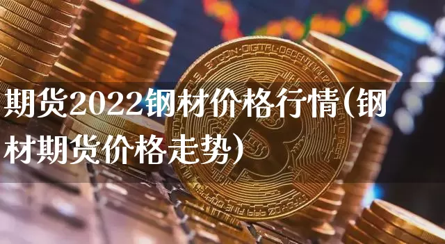 期货2022钢材价格行情(钢材期货价格走势)_https://www.8918198.com_中金所_第1张