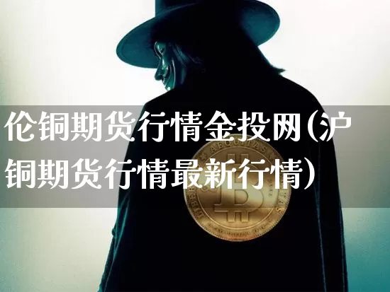 伦铜期货行情金投网(沪铜期货行情最新行情)_https://www.8918198.com_大商所_第1张