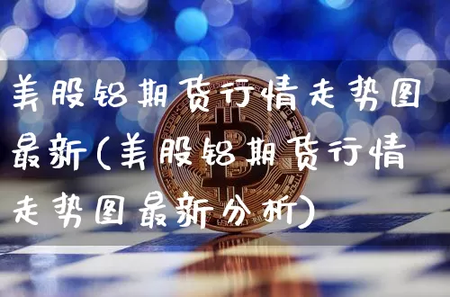 美股铝期货行情走势图最新(美股铝期货行情走势图最新分析)_https://www.8918198.com_上期能源_第1张