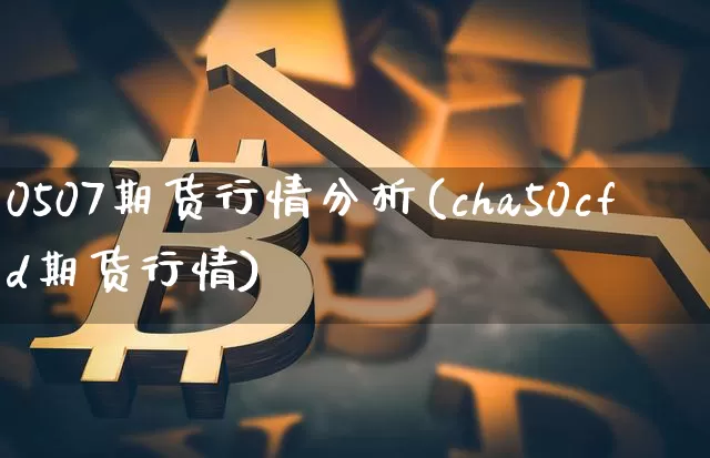 0507期货行情分析(cha50cfd期货行情)_https://www.8918198.com_上期所_第1张