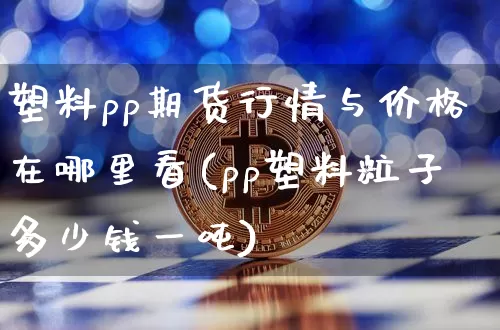 塑料pp期货行情与价格在哪里看(pp塑料粒子多少钱一吨)_https://www.8918198.com_中金所_第1张