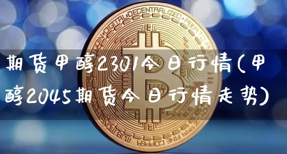 期货甲醇2301今日行情(甲醇2045期货今日行情走势)_https://www.8918198.com_上期能源_第1张