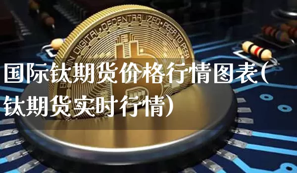 国际钛期货价格行情图表(钛期货实时行情)_https://www.8918198.com_郑商所_第1张