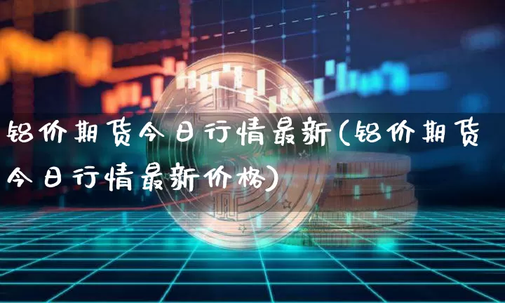 铝价期货今日行情最新(铝价期货今日行情最新价格)_https://www.8918198.com_中金所_第1张