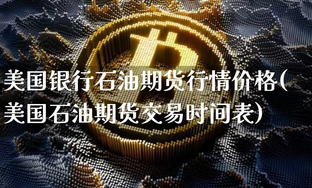 美国银行石油期货行情价格(美国石油期货交易时间表)_https://www.8918198.com_中金所_第1张