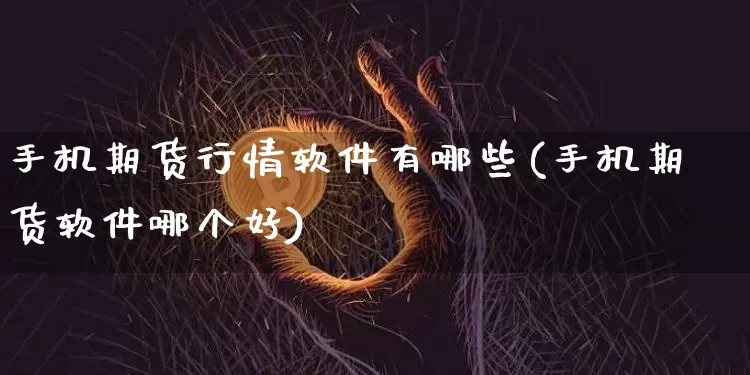 手机期货行情软件有哪些(手机期货软件哪个好)_https://www.8918198.com_广期所_第1张