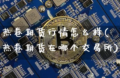 热卷期货行情怎么样(热卷期货在哪个交易所)_https://www.8918198.com_大商所_第1张