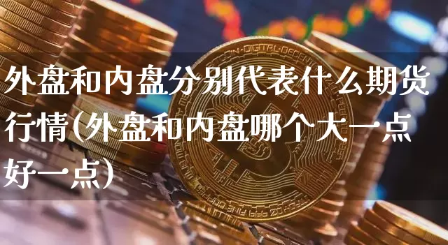 外盘和内盘分别代表什么期货行情(外盘和内盘哪个大一点好一点)_https://www.8918198.com_上期所_第1张