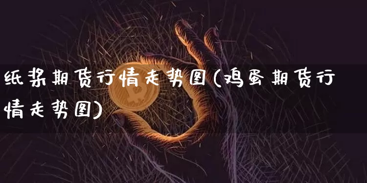 纸桨期货行情走势图(鸡蛋期货行情走势图)_https://www.8918198.com_郑商所_第1张