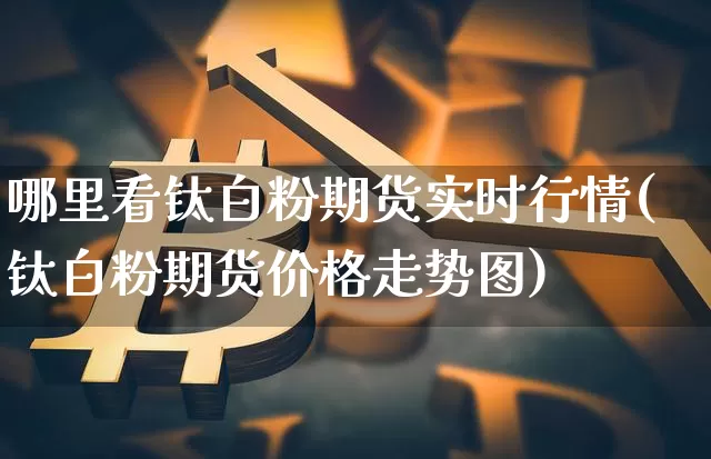 哪里看钛白粉期货实时行情(钛白粉期货价格走势图)_https://www.8918198.com_中金所_第1张