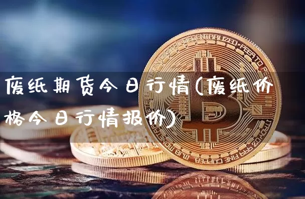 废纸期货今日行情(废纸价格今日行情报价)_https://www.8918198.com_中金所_第1张