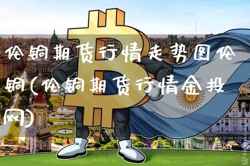 伦铜期货行情走势图伦铜(伦铜期货行情金投网)_https://www.8918198.com_郑商所_第1张