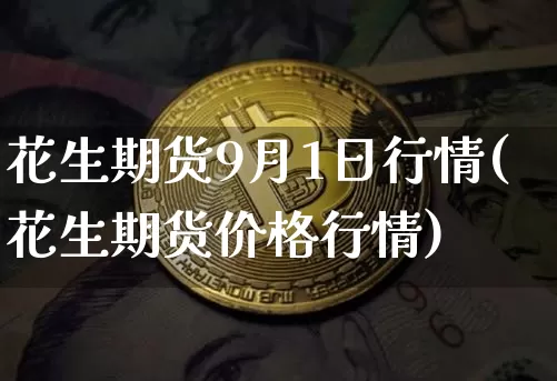 花生期货9月1日行情(花生期货价格行情)_https://www.8918198.com_上期能源_第1张