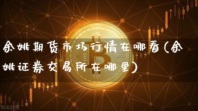 余姚期货市场行情在哪看(余姚证券交易所在哪里)_https://www.8918198.com_上期所_第1张