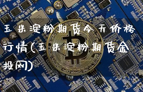 玉米淀粉期货今天价格行情(玉米淀粉期货金投网)_https://www.8918198.com_郑商所_第1张