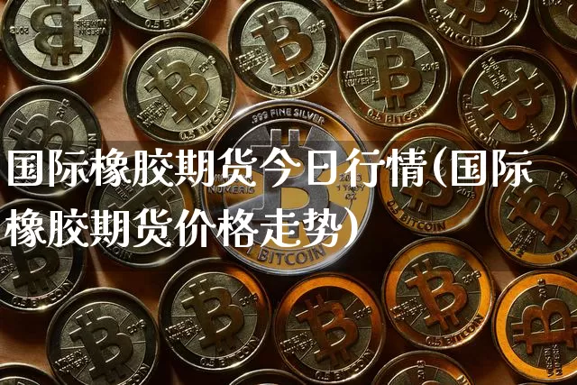 国际橡胶期货今日行情(国际橡胶期货价格走势)_https://www.8918198.com_广期所_第1张