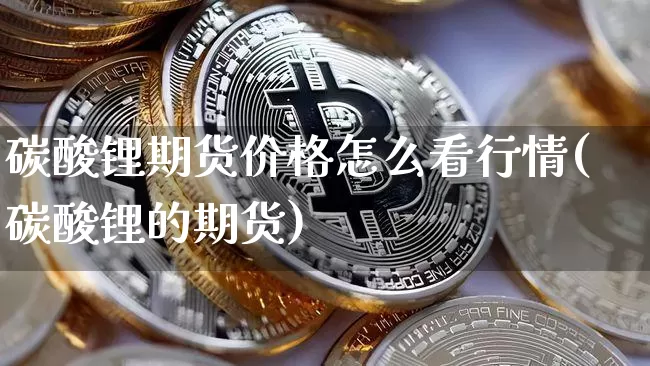 碳酸锂期货价格怎么看行情(碳酸锂的期货)_https://www.8918198.com_上期所_第1张