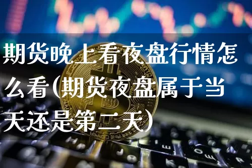 期货晚上看夜盘行情怎么看(期货夜盘属于当天还是第二天)_https://www.8918198.com_中金所_第1张
