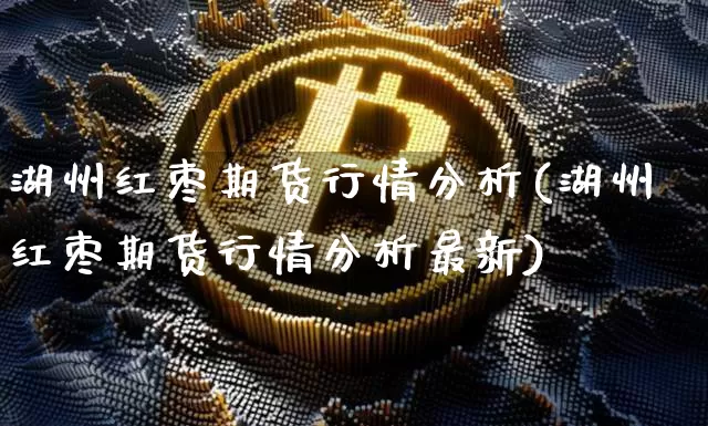 湖州红枣期货行情分析(湖州红枣期货行情分析最新)_https://www.8918198.com_大商所_第1张