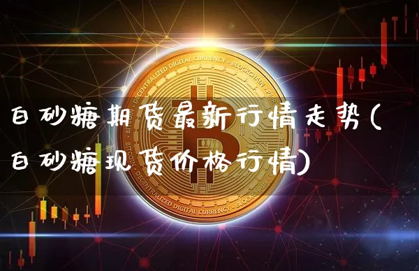 白砂糖期货最新行情走势(白砂糖现货价格行情)_https://www.8918198.com_上期所_第1张