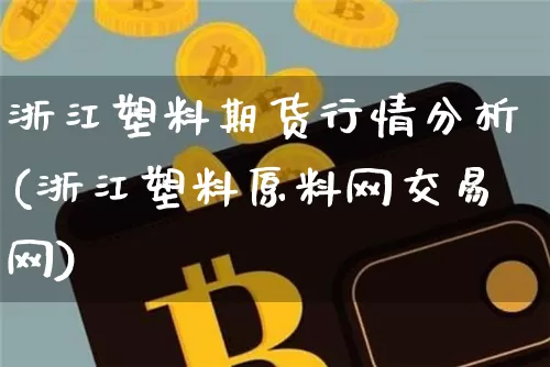 浙江塑料期货行情分析(浙江塑料原料网交易网)_https://www.8918198.com_广期所_第1张