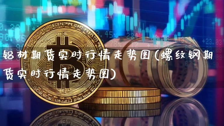 铝材期货实时行情走势图(螺纹钢期货实时行情走势图)_https://www.8918198.com_郑商所_第1张