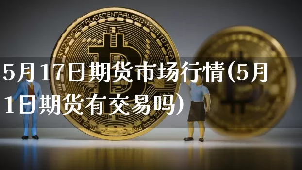 5月17日期货市场行情(5月1日期货有交易吗)_https://www.8918198.com_广期所_第1张