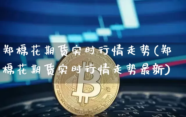 郑棉花期货实时行情走势(郑棉花期货实时行情走势最新)_https://www.8918198.com_广期所_第1张