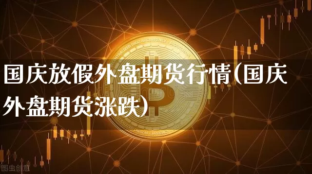 国庆放假外盘期货行情(国庆外盘期货涨跌)_https://www.8918198.com_大商所_第1张