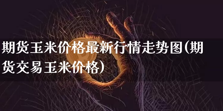 期货玉米价格最新行情走势图(期货交易玉米价格)_https://www.8918198.com_中金所_第1张