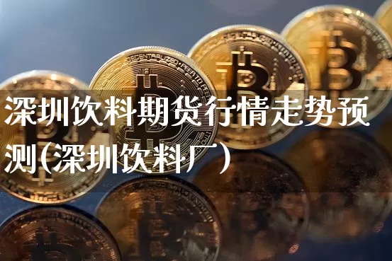 深圳饮料期货行情走势预测(深圳饮料厂)_https://www.8918198.com_郑商所_第1张