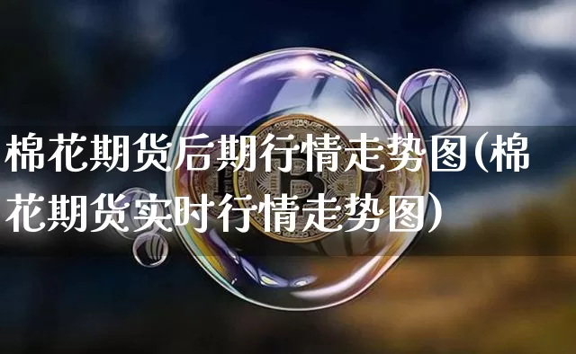 棉花期货后期行情走势图(棉花期货实时行情走势图)_https://www.8918198.com_上期能源_第1张