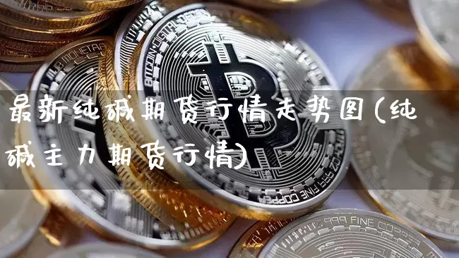 最新纯碱期货行情走势图(纯碱主力期货行情)_https://www.8918198.com_广期所_第1张