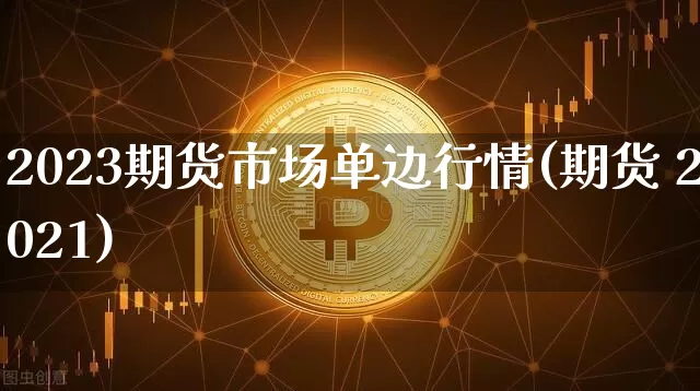2023期货市场单边行情(期货 2021)_https://www.8918198.com_大商所_第1张