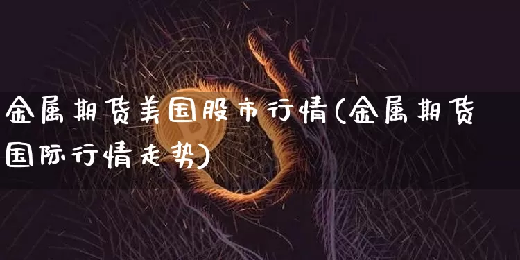 金属期货美国股市行情(金属期货国际行情走势)_https://www.8918198.com_郑商所_第1张