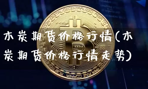 木炭期货价格行情(木炭期货价格行情走势)_https://www.8918198.com_广期所_第1张