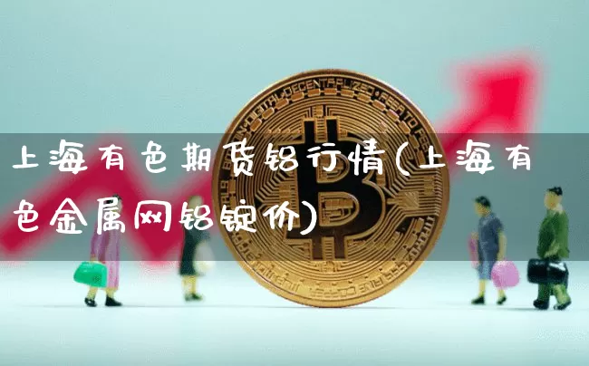 上海有色期货铝行情(上海有色金属网铝锭价)_https://www.8918198.com_大商所_第1张