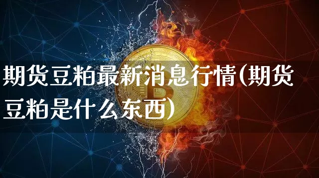 期货豆粕最新消息行情(期货豆粕是什么东西)_https://www.8918198.com_大商所_第1张